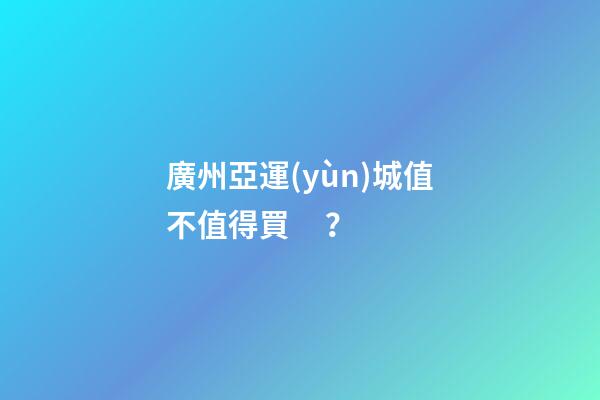 廣州亞運(yùn)城值不值得買？